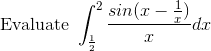 gif.latex?\textup{Evaluate}&space;\&space;\int_{\frac{1}{2}}^{2}\frac{sin(x-\frac{1}{x})}{x}dx.gif